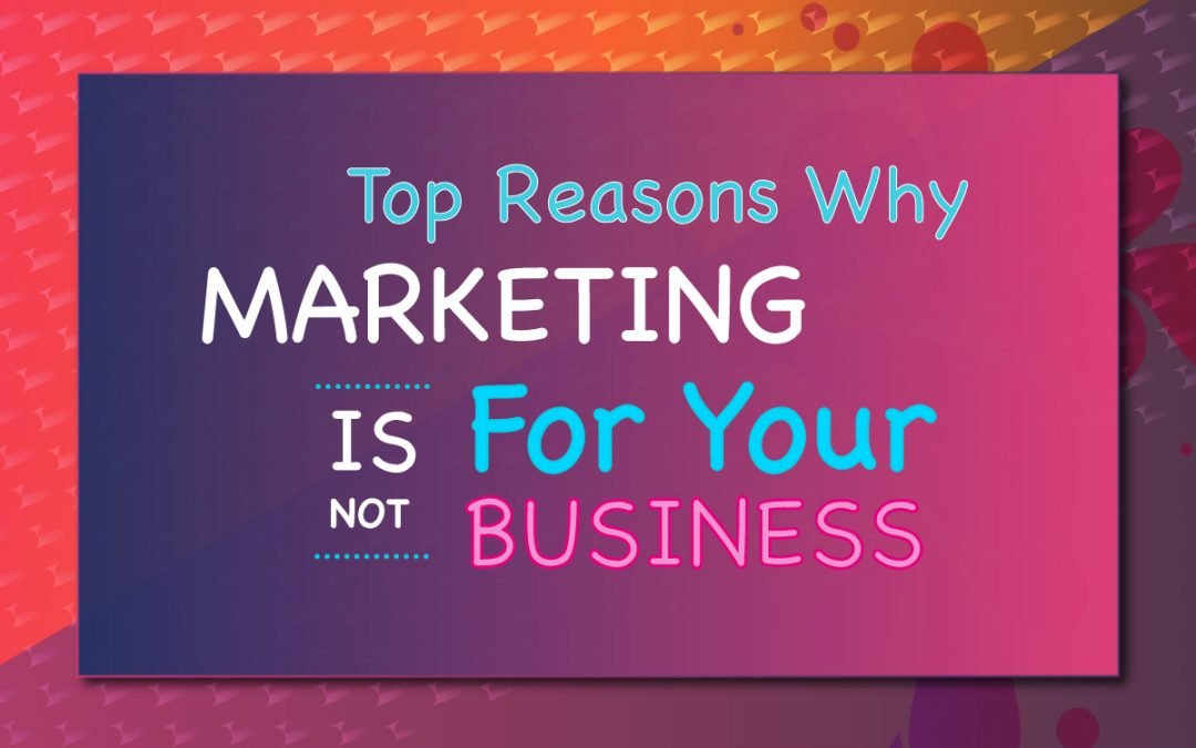 Top Reasons Why Marketing Is Not For Your Business